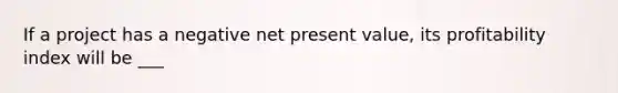 If a project has a negative net present value, its profitability index will be ___