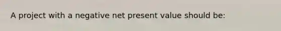 A project with a negative net present value should be: