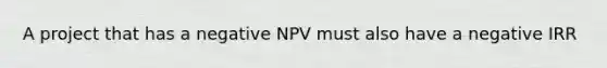 A project that has a negative NPV must also have a negative IRR