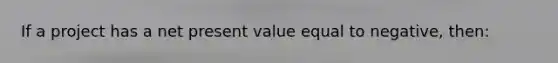 If a project has a net present value equal to negative, then: