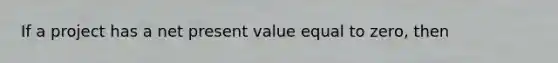 If a project has a net present value equal to zero, then