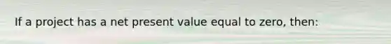 If a project has a net present value equal to zero, then: