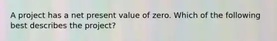 A project has a net present value of zero. Which of the following best describes the project?