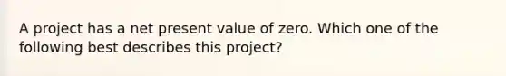 A project has a net present value of zero. Which one of the following best describes this project?