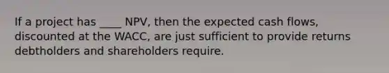 If a project has ____ NPV, then the expected cash flows, discounted at the WACC, are just sufficient to provide returns debtholders and shareholders require.