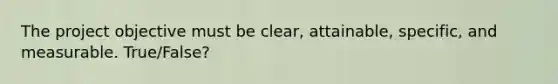 The project objective must be clear, attainable, specific, and measurable. True/False?