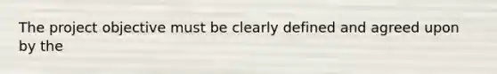 The project objective must be clearly defined and agreed upon by the