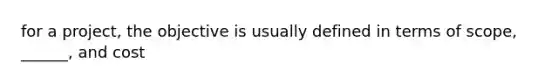 for a project, the objective is usually defined in terms of scope, ______, and cost