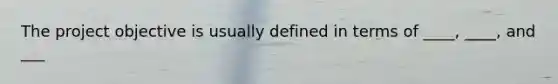 The project objective is usually defined in terms of ____, ____, and ___