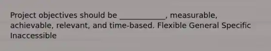 Project objectives should be ____________, measurable, achievable, relevant, and time-based. Flexible General Specific Inaccessible