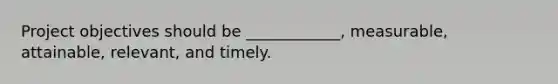 Project objectives should be ____________, measurable, attainable, relevant, and timely.