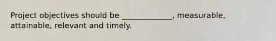 Project objectives should be _____________, measurable, attainable, relevant and timely.