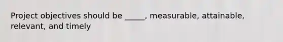 Project objectives should be _____, measurable, attainable, relevant, and timely