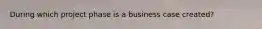 During which project phase is a business case created?