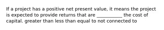 If a project has a positive net present value, it means the project is expected to provide returns that are ___________ the cost of capital. <a href='https://www.questionai.com/knowledge/ktgHnBD4o3-greater-than' class='anchor-knowledge'>greater than</a> <a href='https://www.questionai.com/knowledge/k7BtlYpAMX-less-than' class='anchor-knowledge'>less than</a> equal to not connected to