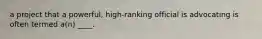 a project that a powerful, high-ranking official is advocating is often termed a(n) ____.