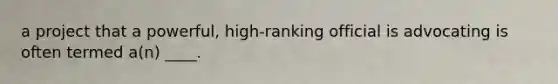 a project that a powerful, high-ranking official is advocating is often termed a(n) ____.