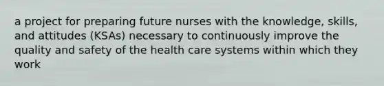 a project for preparing future nurses with the knowledge, skills, and attitudes (KSAs) necessary to continuously improve the quality and safety of the health care systems within which they work