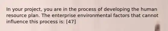 In your project, you are in the process of developing the human resource plan. The enterprise environmental factors that cannot influence this process is: [47]