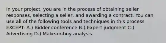 In your project, you are in the process of obtaining seller responses, selecting a seller, and awarding a contract. You can use all of the following tools and techniques in this process EXCEPT: A-) Bidder conference B-) Expert judgment C-) Advertising D-) Make-or-buy analysis