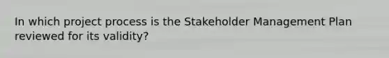 In which project process is the Stakeholder Management Plan reviewed for its validity?