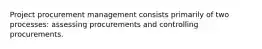 Project procurement management consists primarily of two processes: assessing procurements and controlling procurements.