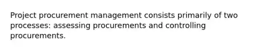 Project procurement management consists primarily of two processes: assessing procurements and controlling procurements.