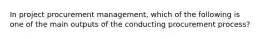 In project procurement management, which of the following is one of the main outputs of the conducting procurement process?