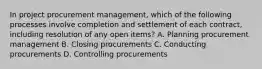 In project procurement management, which of the following processes involve completion and settlement of each contract, including resolution of any open items? A. Planning procurement management B. Closing procurements C. Conducting procurements D. Controlling procurements