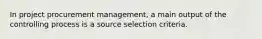 In project procurement management, a main output of the controlling process is a source selection criteria.