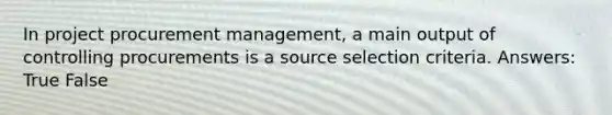 In project procurement management, a main output of controlling procurements is a source selection criteria. Answers: True False