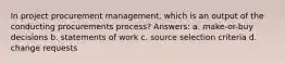 In project procurement management, which is an output of the conducting procurements process? Answers: a. make-or-buy decisions b. statements of work c. source selection criteria d. change requests