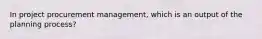 In project procurement management, which is an output of the planning process?