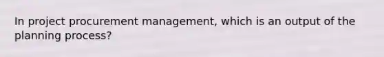 In project procurement management, which is an output of the planning process?