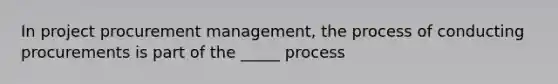 In project procurement management, the process of conducting procurements is part of the _____ process