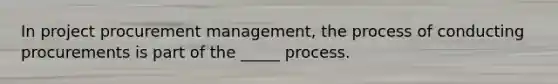 In project procurement management, the process of conducting procurements is part of the _____ process.