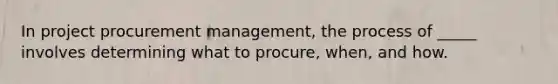 In project procurement management, the process of _____ involves determining what to procure, when, and how.