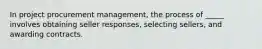 In project procurement management, the process of _____ involves obtaining seller responses, selecting sellers, and awarding contracts.