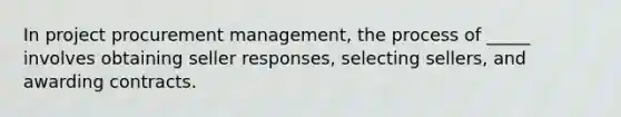 In project procurement management, the process of _____ involves obtaining seller responses, selecting sellers, and awarding contracts.