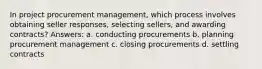 In project procurement management, which process involves obtaining seller responses, selecting sellers, and awarding contracts? Answers: a. conducting procurements b. planning procurement management c. closing procurements d. settling contracts