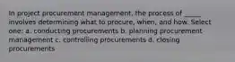 In project procurement management, the process of _____ involves determining what to procure, when, and how. Select one: a. conducting procurements b. planning procurement management c. controlling procurements d. closing procurements