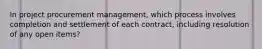 In project procurement management, which process involves completion and settlement of each contract, including resolution of any open items?