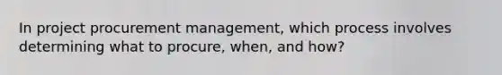 In project procurement management, which process involves determining what to procure, when, and how?