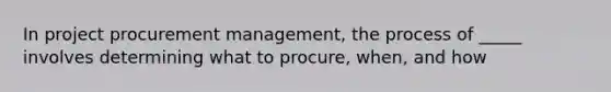 In project procurement management, the process of _____ involves determining what to procure, when, and how