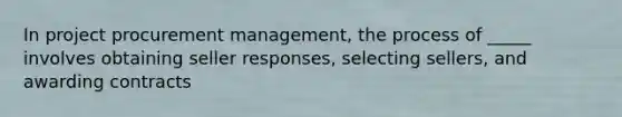 In project procurement management, the process of _____ involves obtaining seller responses, selecting sellers, and awarding contracts