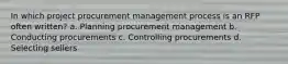 In which project procurement management process is an RFP often written? a. Planning procurement management b. Conducting procurements c. Controlling procurements d. Selecting sellers