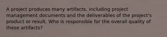 A project produces many artifacts, including project management documents and the deliverables of the project's product or result. Who is responsible for the overall quality of these artifacts?