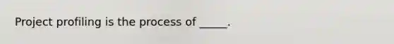 Project profiling is the process of _____.