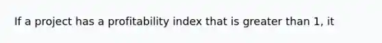 If a project has a profitability index that is greater than 1, it