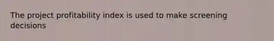 The project profitability index is used to make screening decisions